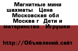 Магнитные мини шахматы › Цена ­ 200 - Московская обл., Москва г. Дети и материнство » Игрушки   